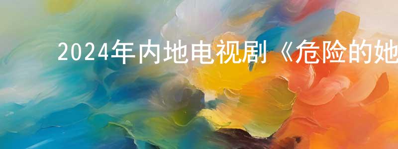 ﻿陈芷菁发布﻿2024年内地电视剧《危险的她 第二季》第16集[国语字幕]迅雷下载_电影天堂